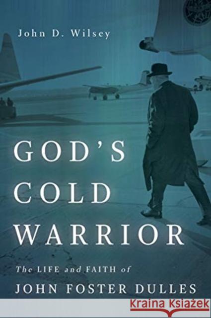 God's Cold Warrior: The Life and Faith of John Foster Dulles John D. Wilsey 9780802875723 William B Eerdmans Publishing Co