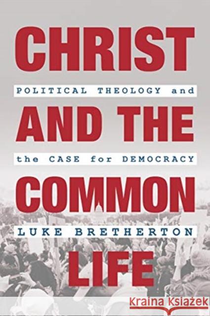 Christ and the Common Life: Political Theology and the Case for Democracy Luke Bretherton 9780802876409