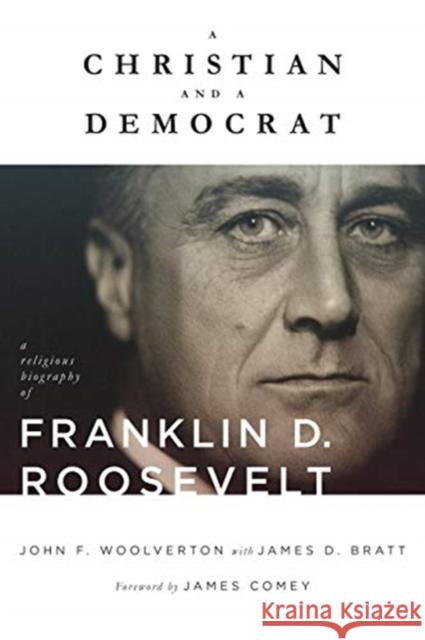 A Christian and a Democrat: A Religious Biography of Franklin D. Roosevelt John F. Woolverton James D. Bratt James Comey 9780802876850 William B. Eerdmans Publishing Company