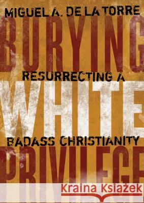 Burying White Privilege: Resurrecting a Badass Christianity Miguel d 9780802876881