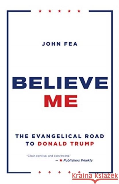 Believe Me: The Evangelical Road to Donald Trump John Fea 9780802877420 William B. Eerdmans Publishing Company