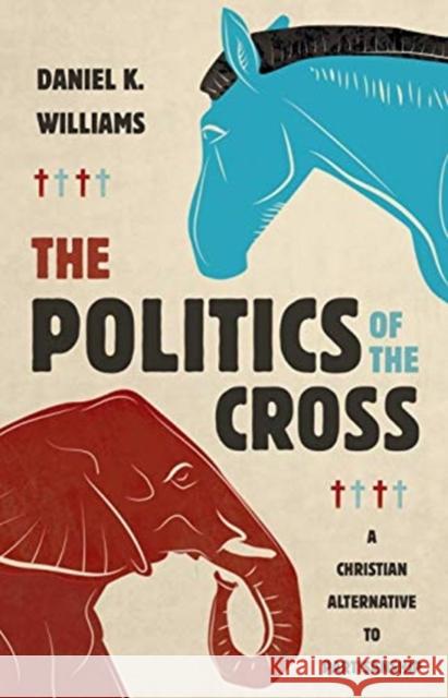 The Politics of the Cross: A Christian Alternative to Partisanship Daniel K Williams 9780802878519