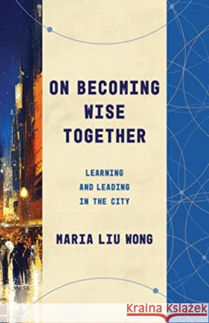 On Becoming Wise Together: Learning and Leading in the City Maria Li 9780802879066
