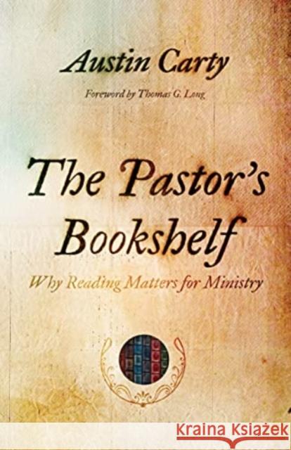 The Pastor's Bookshelf: Why Reading Matters for Ministry Austin Carty Thomas G. Long 9780802879103