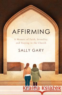 Affirming: A Memoir of Faith, Sexuality, and Staying in the Church Sally Gary 9780802879172 William B. Eerdmans Publishing Company