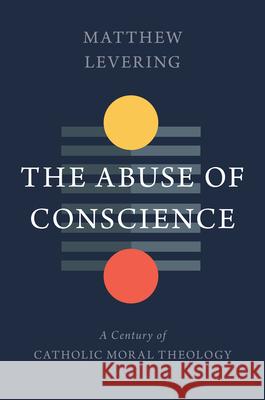 The Abuse of Conscience: A Century of Catholic Moral Theology Levering, Matthew 9780802879509