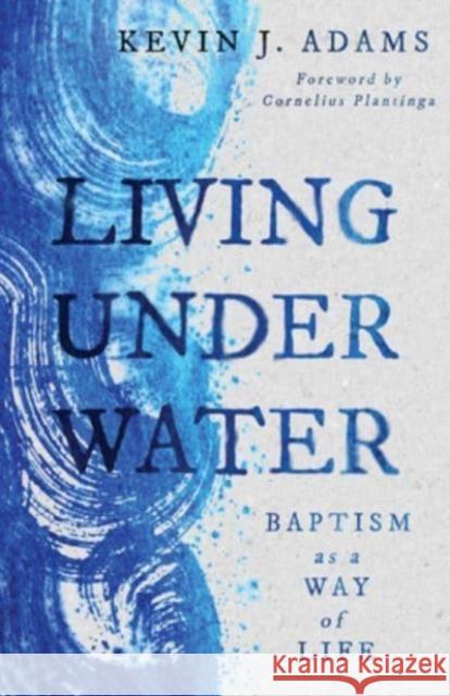 Living Under Water: Baptism as a Way of Life Kevin J Adams, Cornelius Plantinga 9780802879639 William B Eerdmans Publishing Co