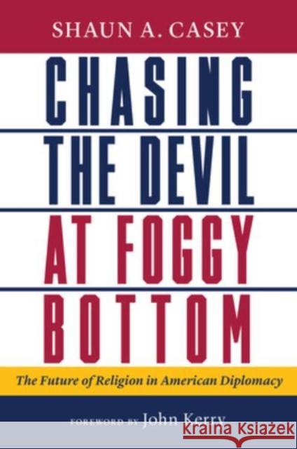 Chasing the Devil at Foggy Bottom: The Future of Religion in American Diplomacy Casey, Shaun A. 9780802881700