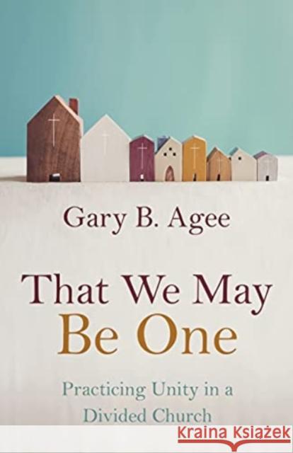 That We May Be One: Practicing Unity in a Divided Church Gary B Agee 9780802881861
