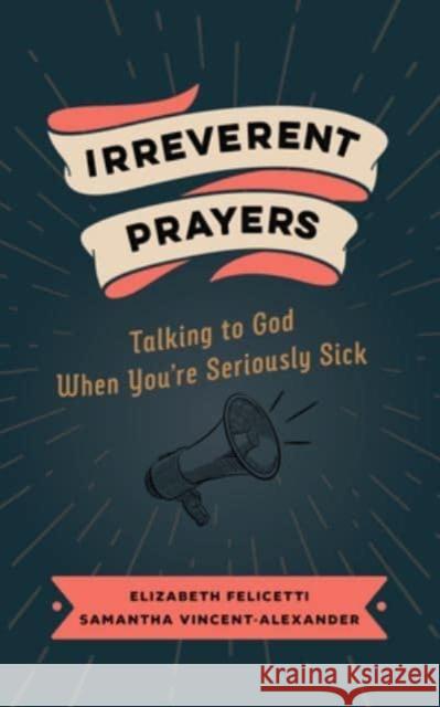 Irreverent Prayers: Talking to God When You're Seriously Sick Elizabeth Felicetti Samantha Vincent-Alexander 9780802882639