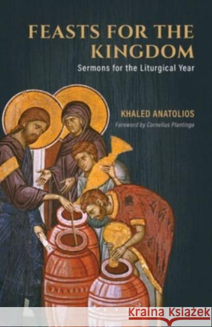 Feasts for the Kingdom: Sermons for the Liturgical Year Khaled Anatolios Cornelius Plantinga 9780802883032 William B Eerdmans Publishing Co