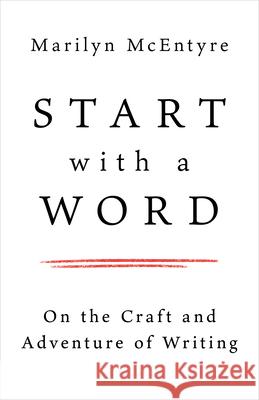Start with a Word: On the Craft and Adventure of Writing Marilyn McEntyre 9780802883162 William B. Eerdmans Publishing Company