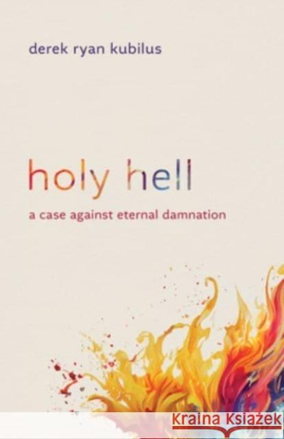 Holy Hell: A Case Against Eternal Damnation Derek Ryan Kubilus 9780802883179 William B Eerdmans Publishing Co