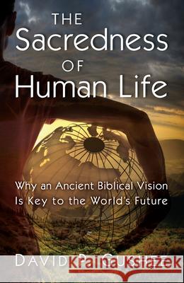 Sacredness of Human Life: Why an Ancient Biblical Vision Is Key to the World's Future Gushee, David P. 9780802883292