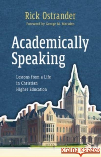 Academically Speaking: Lessons from a Life in Christian Higher Education Rick Ostrander George M. Marsden 9780802883391 William B. Eerdmans Publishing Company