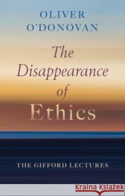 The Disappearance of Ethics: The Gifford Lectures Oliver O'Donovan 9780802883490