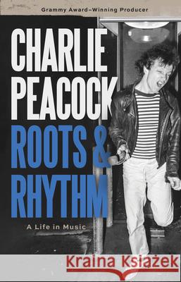 Roots & Rhythm: A Life in Music Charlie Peacock 9780802884374 William B. Eerdmans Publishing Company