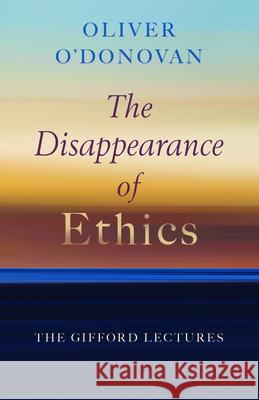 The Disappearance of Ethics: The Gifford Lectures Oliver O'Donovan 9780802884978