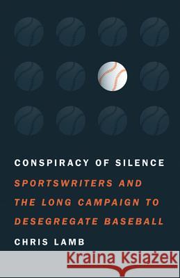 Conspiracy of Silence: Sportswriters and the Long Campaign to Desegregate Baseball Chris Lamb 9780803210769 University of Nebraska Press