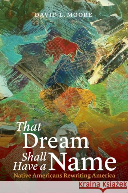 That Dream Shall Have a Name: Native Americans Rewriting America David L. Moore 9780803211087 University of Nebraska Press