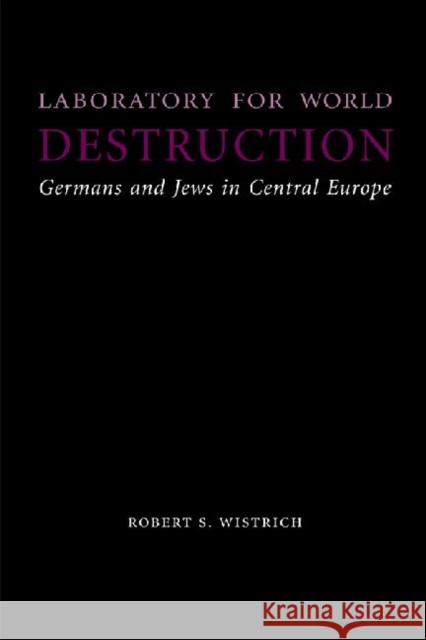 Laboratory for World Destruction: Germans and Jews in Central Europe Wistrich, Robert S. 9780803211346 University of Nebraska Press