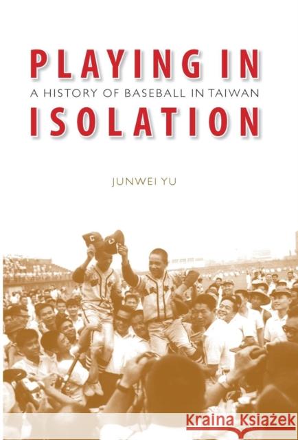 Playing in Isolation: A History of Baseball in Taiwan Yu, Junwei 9780803211407