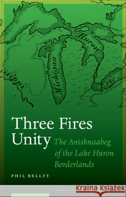 Three Fires Unity: The Anishnaabeg of the Lake Huron Borderlands Bellfy, Phil 9780803213487 University of Nebraska Press