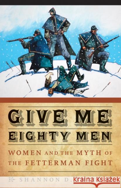 Give Me Eighty Men: Women and the Myth of the Fetterman Fight Shannon D. Smith 9780803215412 University of Nebraska Press
