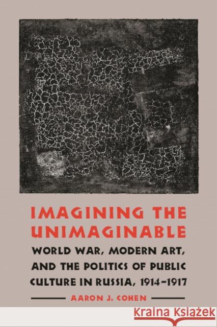 Imagining the Unimaginable: World War, Modern Art, and the Politics of Public Culture in Russia, 1914-1917 Aaron J. Cohen 9780803215474 University of Nebraska Press