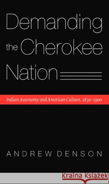Demanding the Cherokee Nation: Indian Autonomy and American Culture, 1830-1900 Denson, Andrew 9780803217263 University of Nebraska Press