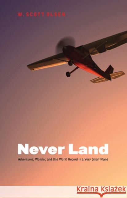 Never Land: Adventures, Wonder, and One World Record in a Very Small Plane W. Scott Olsen 9780803217508 University of Nebraska Press