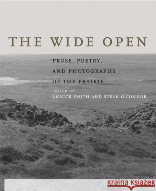 The Wide Open: Prose, Poetry, and Photographs of the Prairie Annick Smith Susan O'Connor 9780803217515 University of Nebraska Press