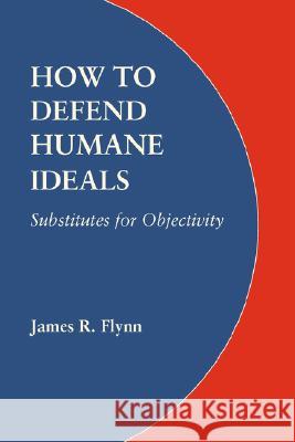 How to Defend Humane Ideals: Substitutes for Objectivity Flynn, James R. 9780803217959 University of Nebraska Press