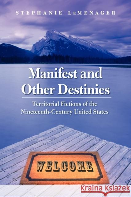 Manifest and Other Destinies: Territorial Fictions of the Nineteenth-Century United States LeMenager, Stephanie 9780803218451 UNIVERSITY OF NEBRASKA PRESS