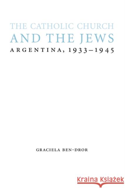 The Catholic Church and the Jews: Argentina, 1933-1945 Graciela Ben-Dror 9780803218895