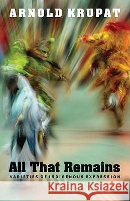 All That Remains: Varieties of Indigenous Expression Arnold Krupat 9780803218901 University of Nebraska Press