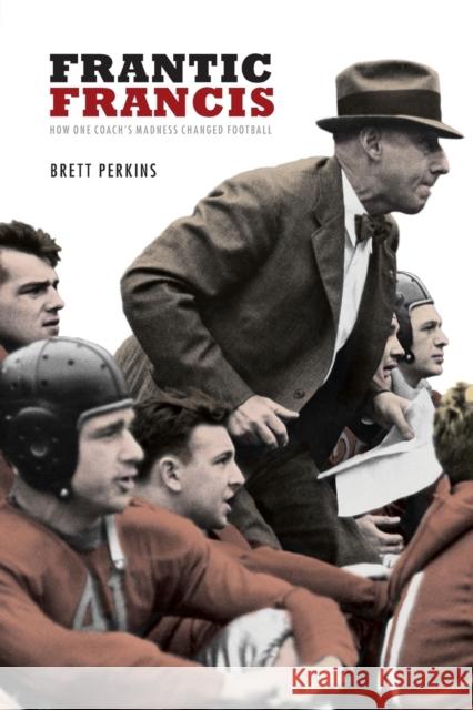 Frantic Francis: How One Coach's Madness Changed Football Perkins, Brett 9780803218949
