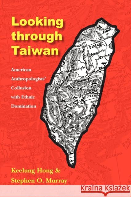 Looking Through Taiwan: American Anthropologists' Collusion with Ethnic Domination Hong, Keelung 9780803220737 UNIVERSITY OF NEBRASKA PRESS