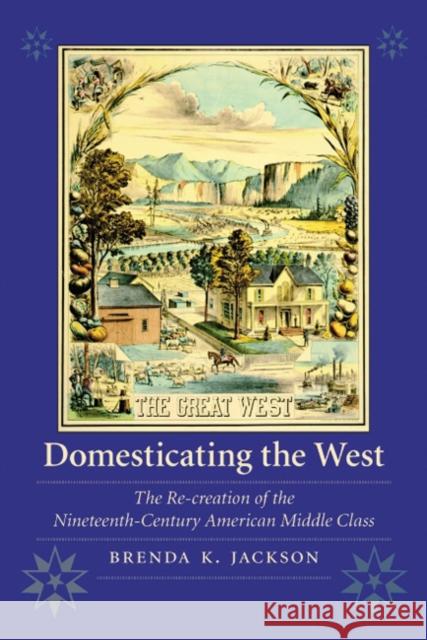 Domesticating the West: The Re-Creation of the Nineteenth-Century American Middle Class Jackson, Brenda K. 9780803220751 UNIVERSITY OF NEBRASKA PRESS