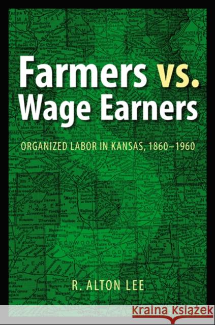 Farmers vs. Wage Earners: Organized Labor in Kansas, 1860-1960 Lee, R. Alton 9780803220812 UNIVERSITY OF NEBRASKA PRESS