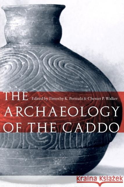The Archaeology of the Caddo Timothy K. Perttula Chester P. Walker 9780803220966 University of Nebraska Press
