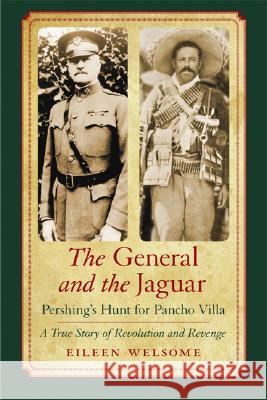 The General and the Jaguar: Pershing's Hunt for Pancho Villa: A True Story of Revolution and Revenge Eileen Welsome 9780803222243 University of Nebraska Press