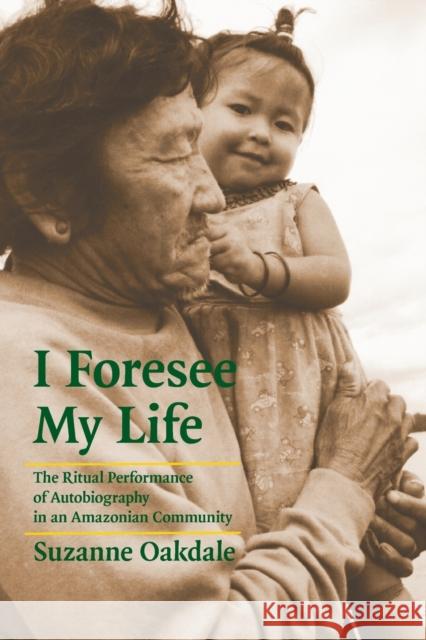 I Foresee My Life: The Ritual Performance of Autobiography in an Amazonian Community Oakdale, Suzanne 9780803222526