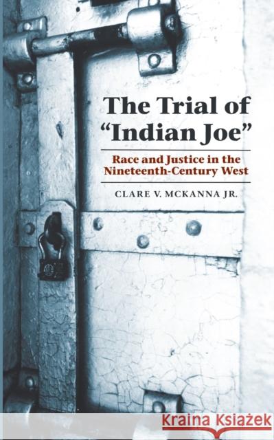 The Trial of Indian Joe: Race and Justice in the Nineteenth-Century West McKanna, Clare V., Jr. 9780803222564