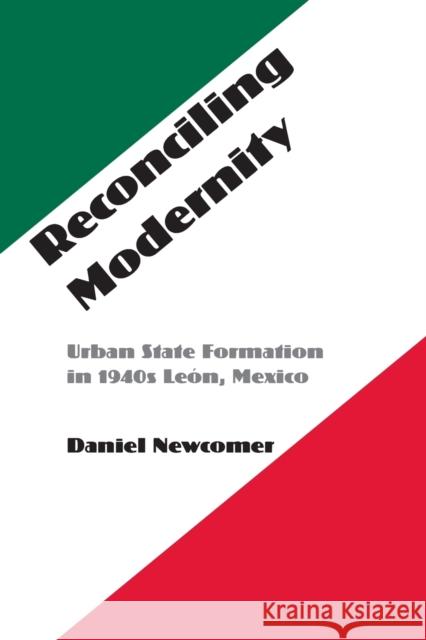 Reconciling Modernity: Urban State Formation in 1940s Leon, Mexico Newcomer, Daniel 9780803222571 UNIVERSITY OF NEBRASKA PRESS