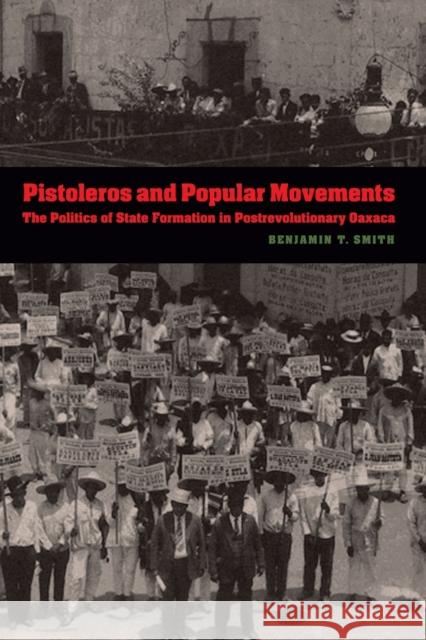 Pistoleros and Popular Movements: The Politics of State Formation in Postrevolutionary Oaxaca Smith, Benjamin T. 9780803222809