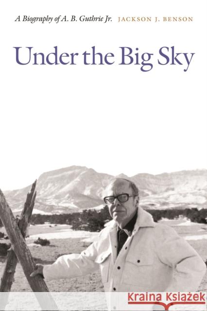 Under the Big Sky: A Biography of A. B. Guthrie Jr. Jackson J. Benson 9780803222861 University of Nebraska Press