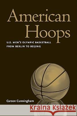 American Hoops: U.S. Men's Olympic Basketball from Berlin to Beijing Carson Cunningham 9780803222939 University of Nebraska Press
