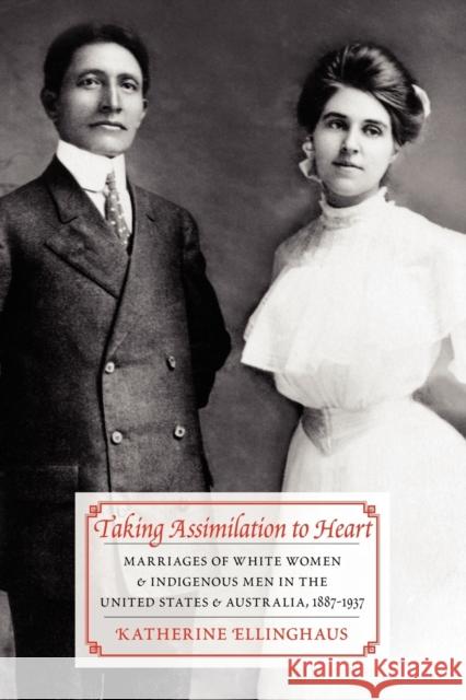 Taking Assimilation to Heart: Marriages of White Women and Indigenous Men in the United States and Australia, 1887-1937 Ellinghaus, Katherine 9780803224872 UNIVERSITY OF NEBRASKA PRESS