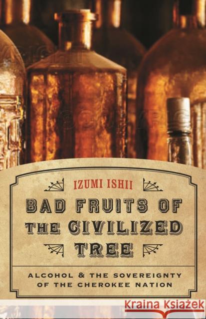 Bad Fruits of the Civilized Tree: Alcohol & the Sovereignty of the Cherokee Nation Ishii, Izumi 9780803225060